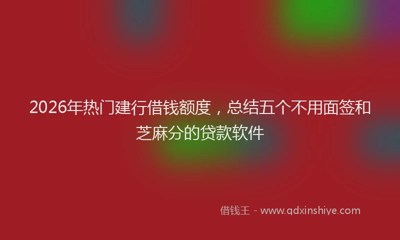 2026年热门建行借钱额度，总结五个不用面签和芝麻分的贷款软件
