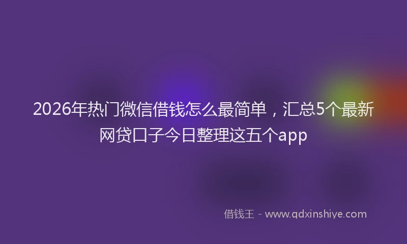 2026年热门微信借钱怎么最简单，汇总5个最新网贷口子今日整理这五个app