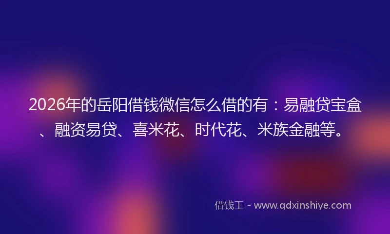 2026年的岳阳借钱微信怎么借的有：易融贷宝盒、融资易贷、喜米花、时代花、米族金融等。