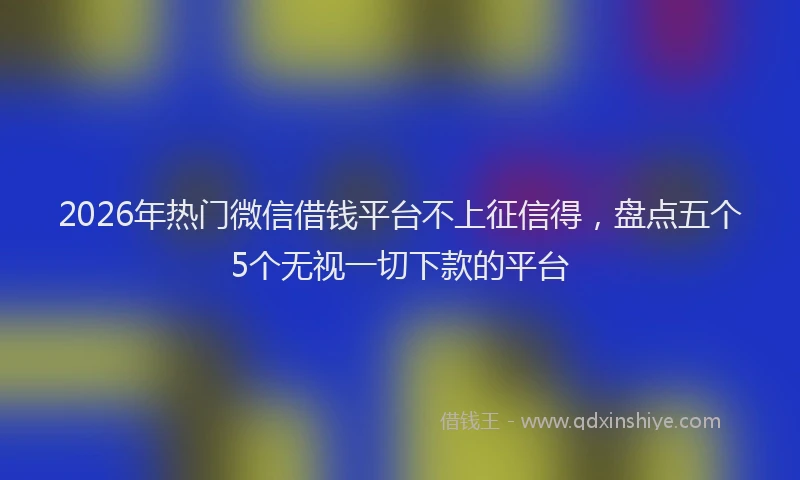 2026年热门微信借钱平台不上征信得，盘点五个5个无视一切下款的平台