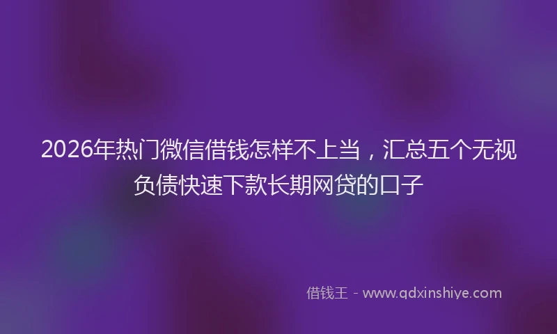 2026年热门微信借钱怎样不上当，汇总五个无视负债快速下款长期网贷的口子