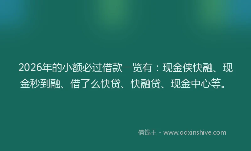2026年的小额必过借款一览有：现金侠快融、现金秒到融、借了么快贷、快融贷、现金中心等。