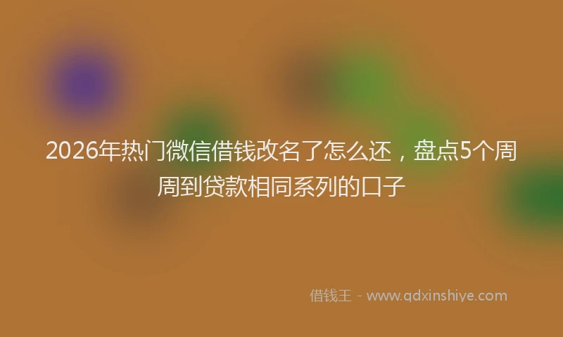 2026年热门微信借钱改名了怎么还，盘点5个周周到贷款相同系列的口子