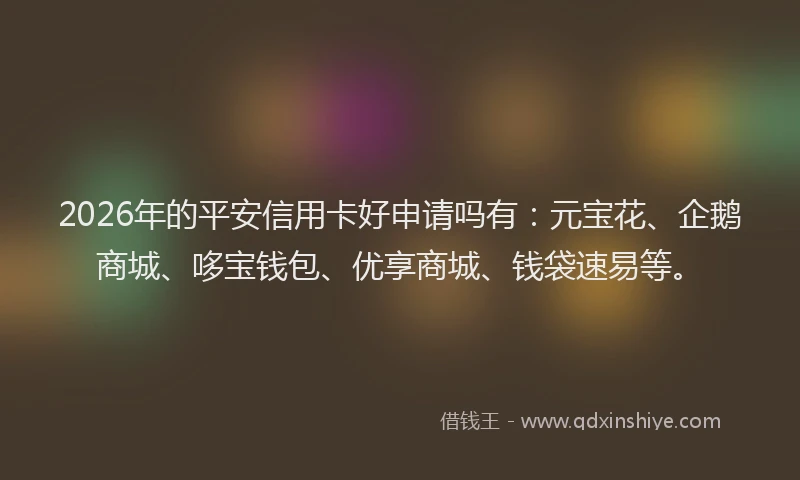 2026年的平安信用卡好申请吗有：元宝花、企鹅商城、哆宝钱包、优享商城、钱袋速易等。