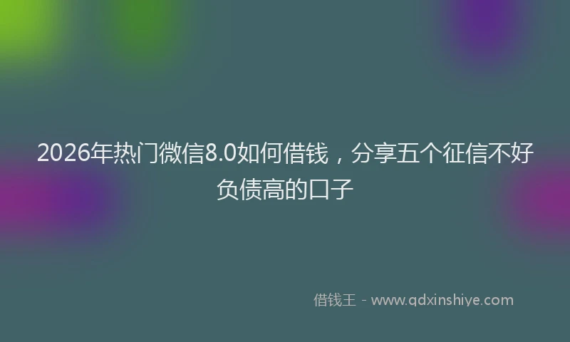 2026年热门微信8.0如何借钱，分享五个征信不好负债高的口子