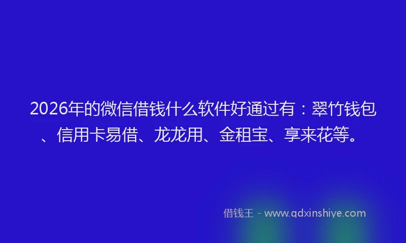 2026年的微信借钱什么软件好通过有：翠竹钱包、信用卡易借、龙龙用、金租宝、享来花等。