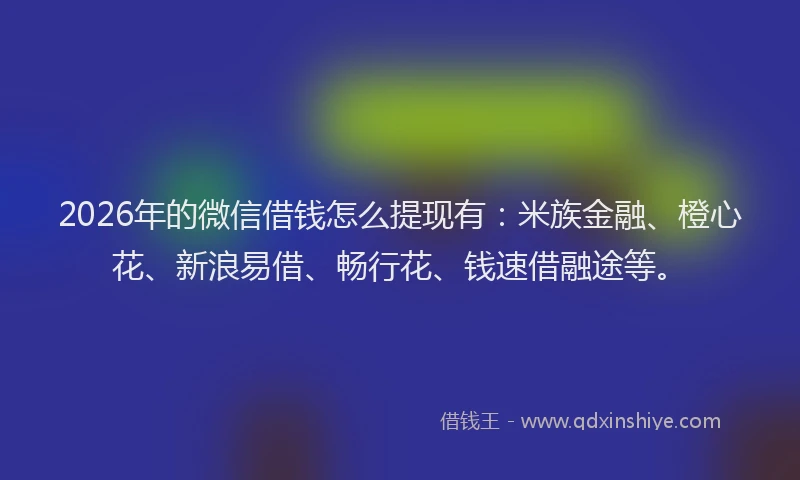 2026年的微信借钱怎么提现有：米族金融、橙心花、新浪易借、畅行花、钱速借融途等。