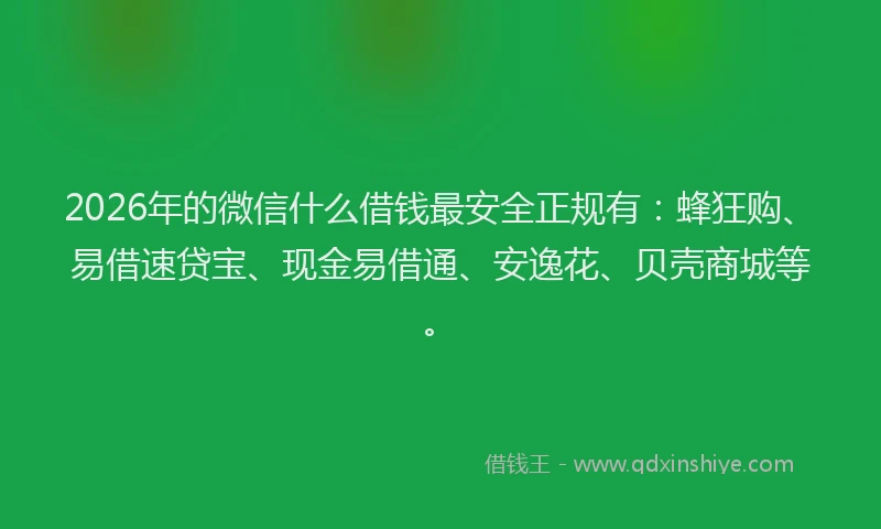 2026年的微信什么借钱最安全正规有：蜂狂购、易借速贷宝、现金易借通、安逸花、贝壳商城等。