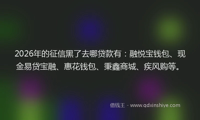 2026年的征信黑了去哪贷款有:融悦宝钱包、现金易贷宝融、惠花钱包、秉鑫商城、疾风购等。