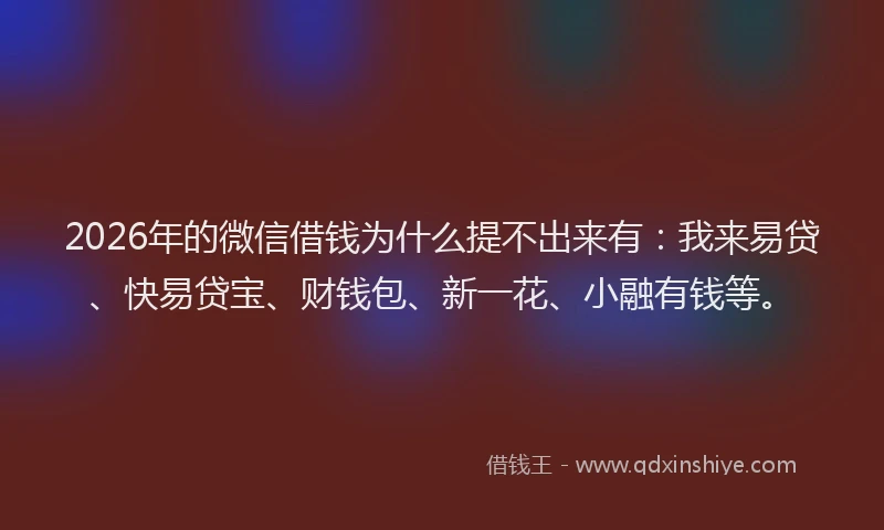 2026年的微信借钱为什么提不出来有：我来易贷、快易贷宝、财钱包、新一花、小融有钱等。