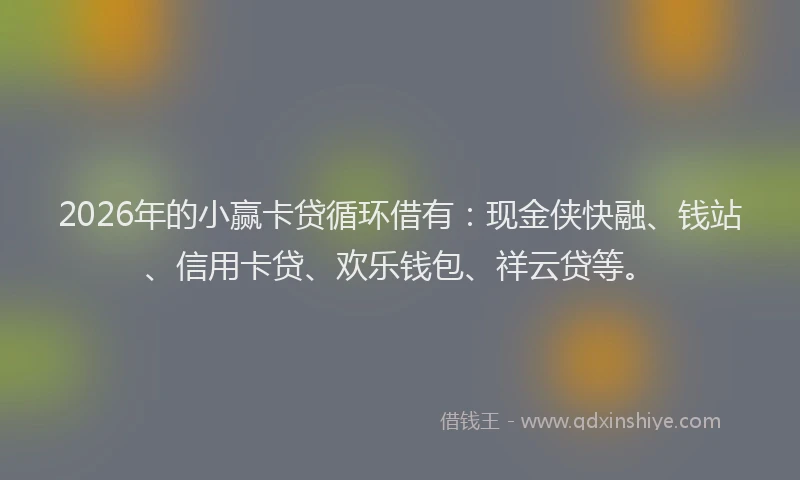 2026年的小赢卡贷循环借有：现金侠快融、钱站、信用卡贷、欢乐钱包、祥云贷等。