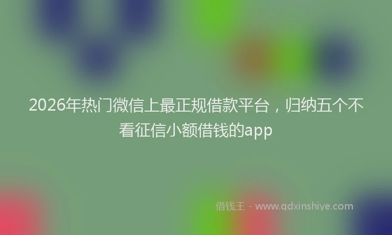2026年热门微信上最正规借款平台，归纳五个不看征信小额借钱的app