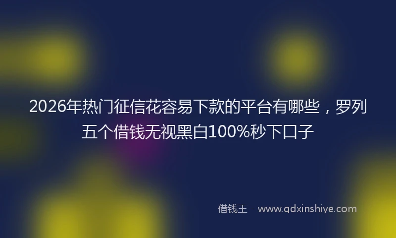 2026年热门征信花容易下款的平台有哪些，罗列五个借钱无视黑白100%秒下口子