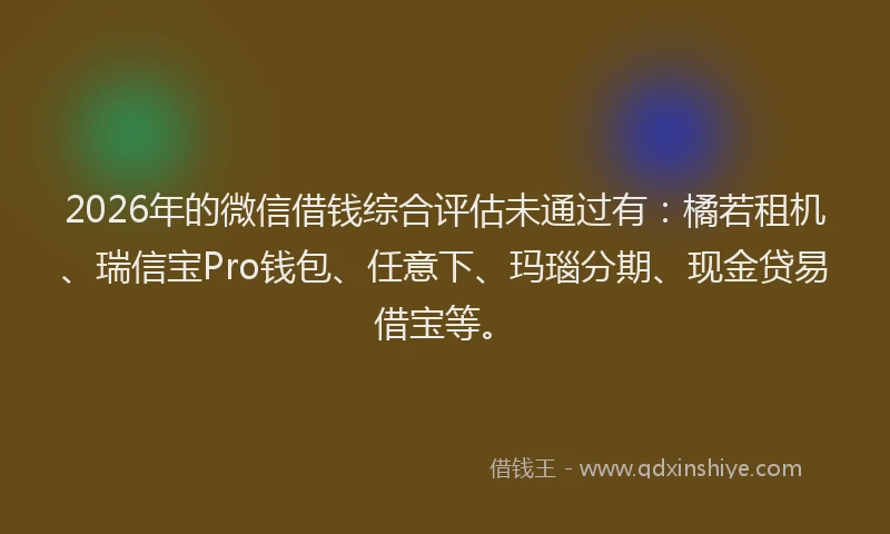 2026年的微信借钱综合评估未通过有：橘若租机、瑞信宝Pro钱包、任意下、玛瑙分期、现金贷易借宝等。