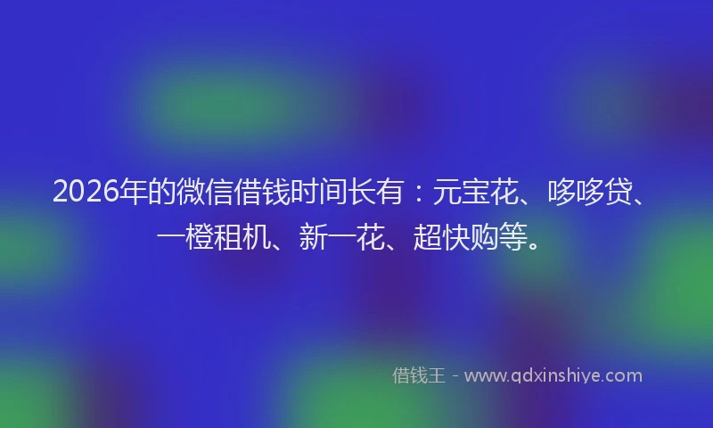 2026年的微信借钱时间长有：元宝花、哆哆贷、一橙租机、新一花、超快购等。