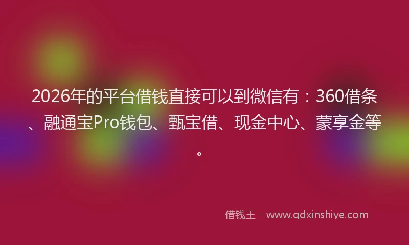 2026年的平台借钱直接可以到微信有：360借条、融通宝Pro钱包、甄宝借、现金中心、蒙享金等。