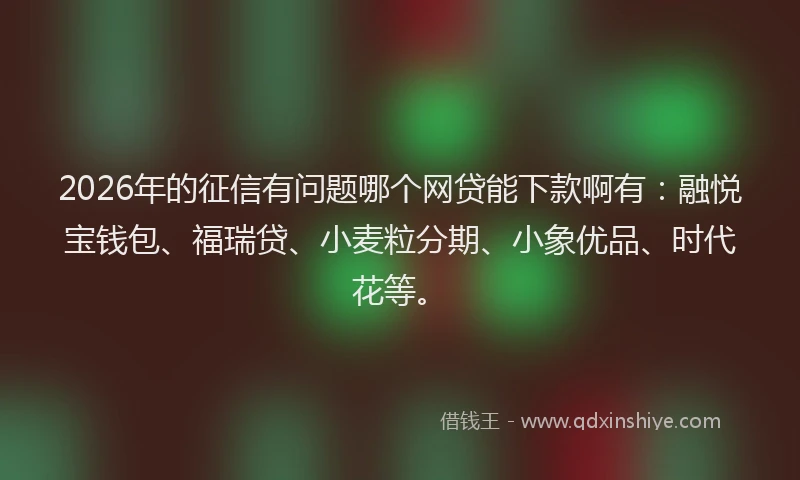 2026年的征信有问题哪个网贷能下款啊有：融悦宝钱包、福瑞贷、小麦粒分期、小象优品、时代花等。
