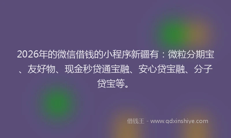 2026年的微信借钱的小程序新疆有：微粒分期宝、友好物、现金秒贷通宝融、安心贷宝融、分子贷宝等。