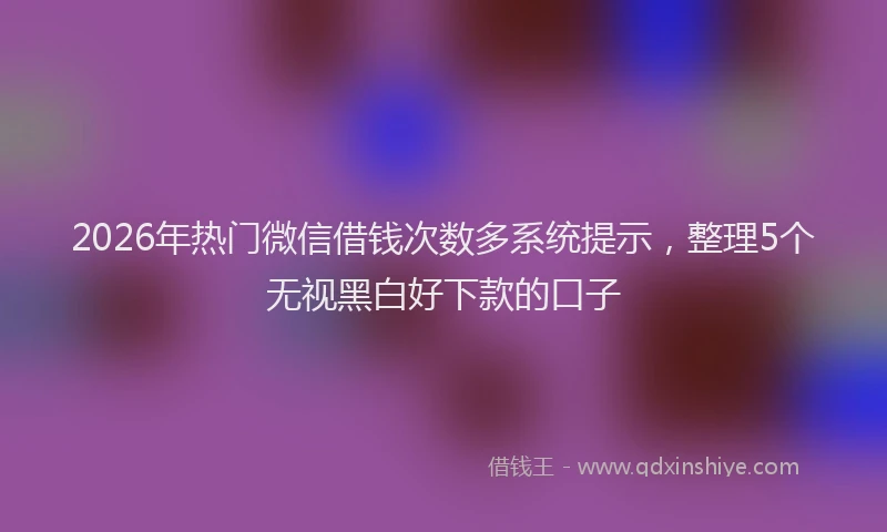 2026年热门微信借钱次数多系统提示，整理5个无视黑白好下款的口子