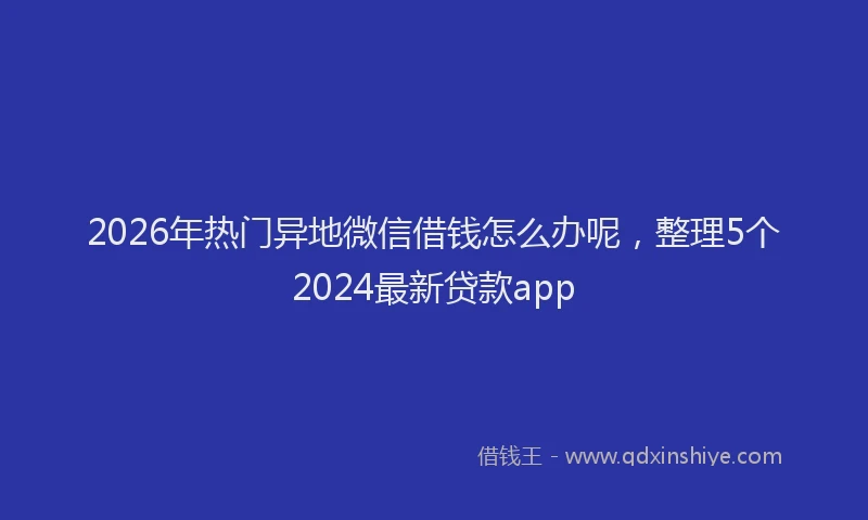 2026年热门异地微信借钱怎么办呢，整理5个2024最新贷款app
