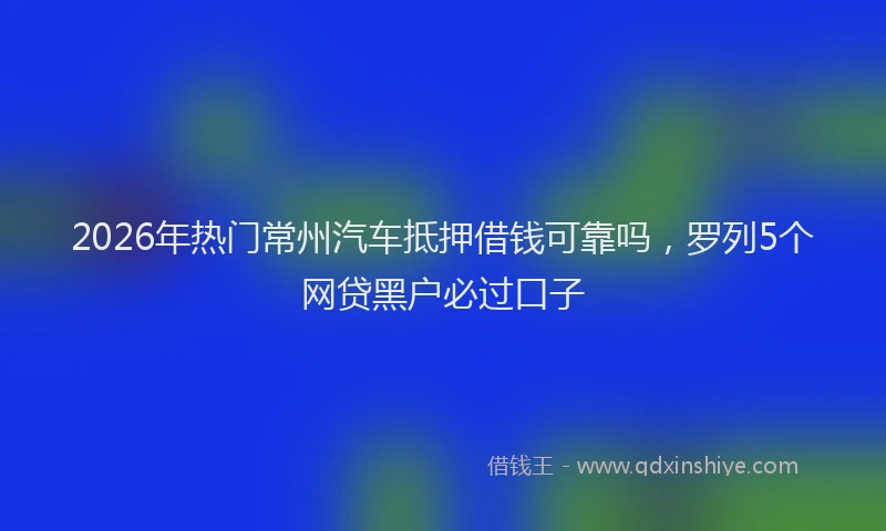 2026年热门常州汽车抵押借钱可靠吗，罗列5个网贷黑户必过口子