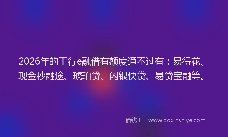 2026年的工行e融借有额度通不过有:易得花、现金秒融途、琥珀贷、闪银快贷、易贷宝融等。