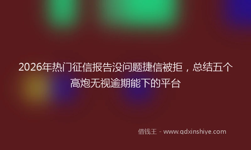 2026年热门征信报告没问题捷信被拒，总结五个高炮无视逾期能下的平台