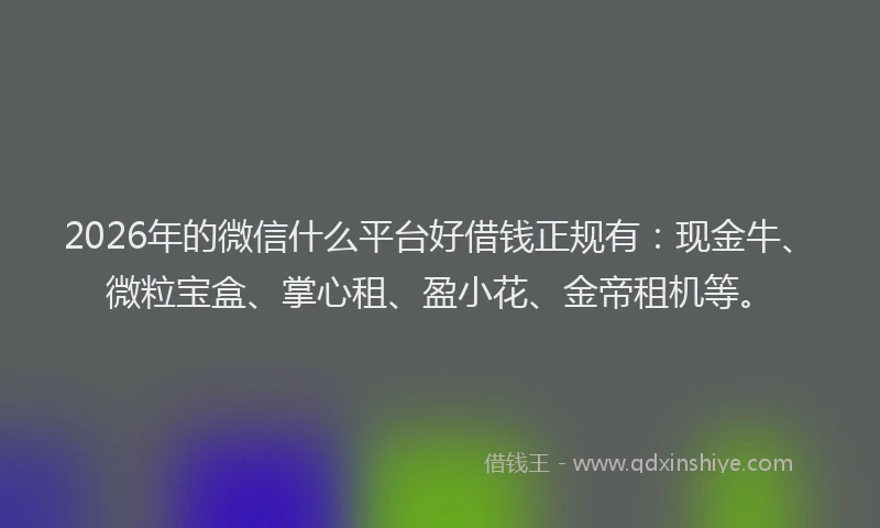 2026年的微信什么平台好借钱正规有：现金牛、微粒宝盒、掌心租、盈小花、金帝租机等。