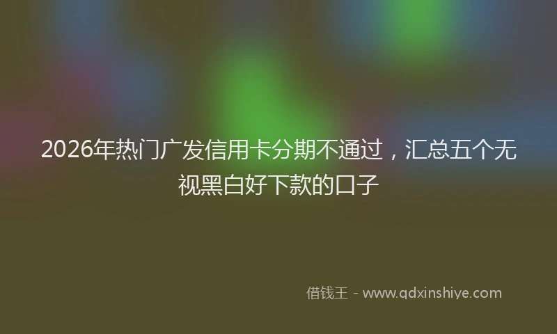 2026年热门广发信用卡分期不通过，汇总五个无视黑白好下款的口子