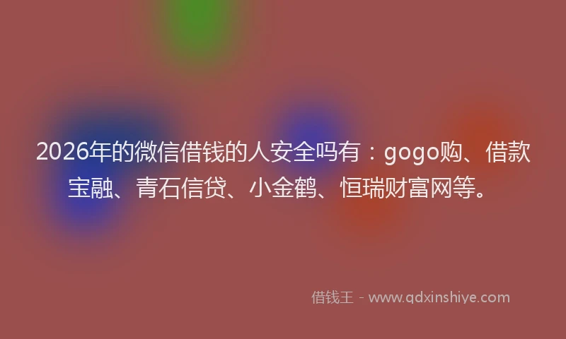2026年的微信借钱的人安全吗有:gogo购、借款宝融、青石信贷、小金鹤、恒瑞财富网等。