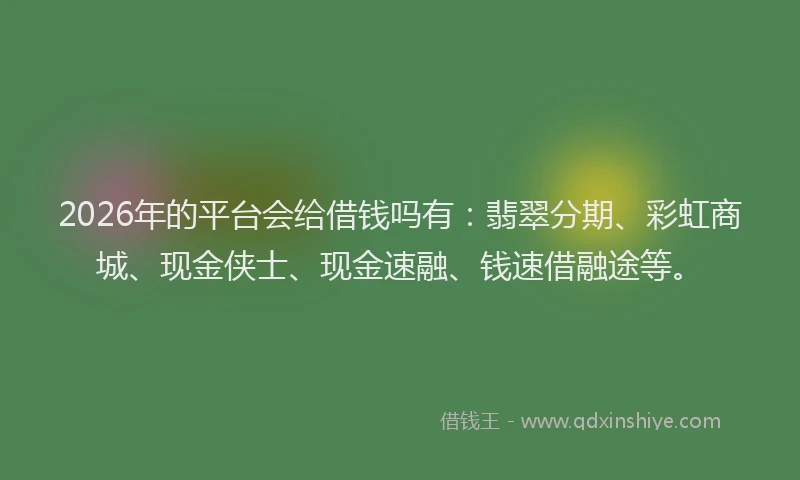 2026年的平台会给借钱吗有：翡翠分期、彩虹商城、现金侠士、现金速融、钱速借融途等。