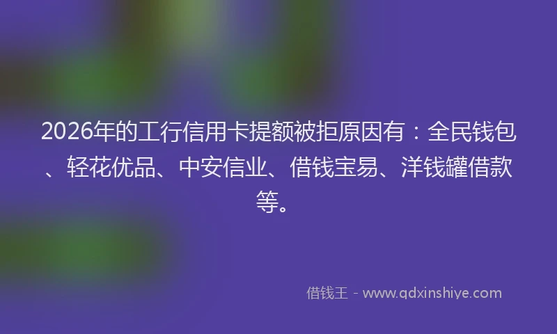2026年的工行信用卡提额被拒原因有：全民钱包、轻花优品、中安信业、借钱宝易、洋钱罐借款等。