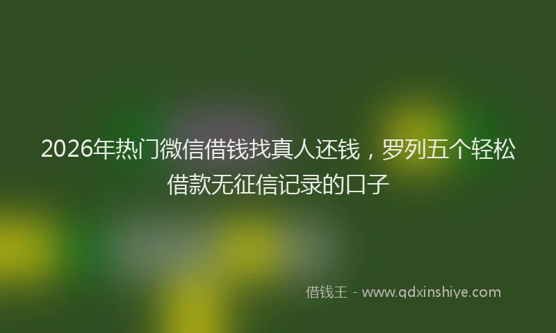 2026年热门微信借钱找真人还钱，罗列五个轻松借款无征信记录的口子