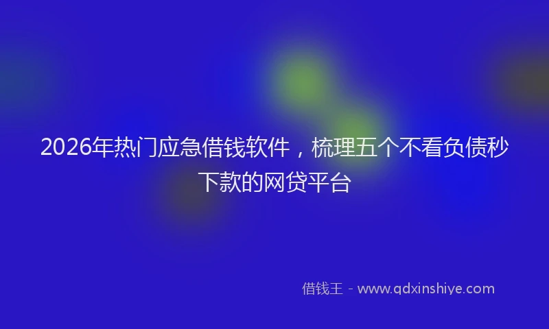 2026年热门应急借钱软件，梳理五个不看负债秒下款的网贷平台