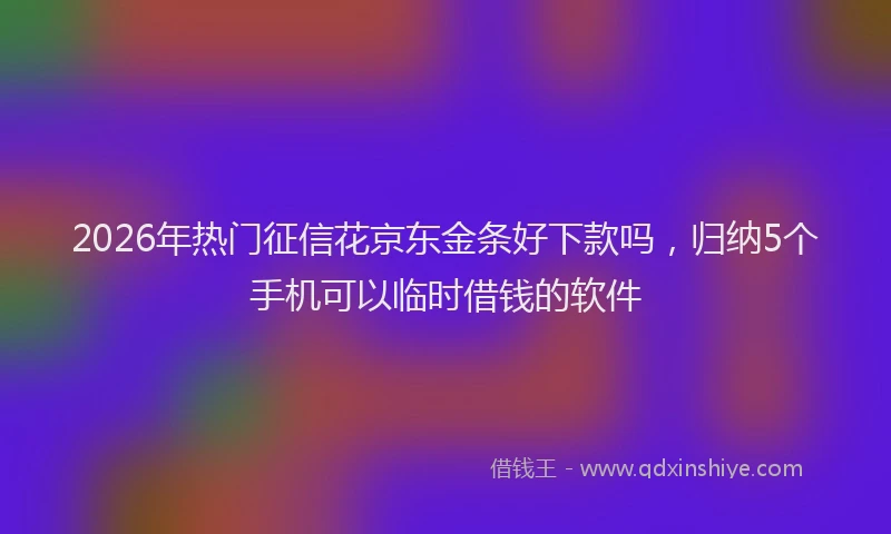 2026年热门征信花京东金条好下款吗，归纳5个手机可以临时借钱的软件