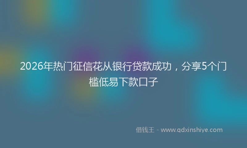 2026年热门征信花从银行贷款成功，分享5个门槛低易下款口子