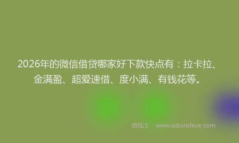 2026年的微信借贷哪家好下款快点有：拉卡拉、金满盈、超爱速借、度小满、有钱花等。