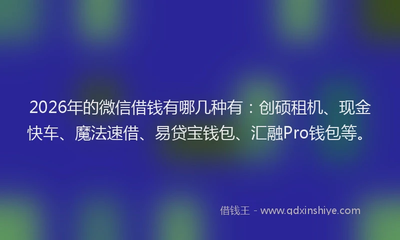 2026年的微信借钱有哪几种有：创硕租机、现金快车、魔法速借、易贷宝钱包、汇融Pro钱包等。