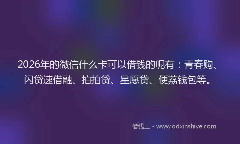 2026年的微信什么卡可以借钱的呢有：青春购、闪贷速借融、拍拍贷、星愿贷、便荔钱包等。