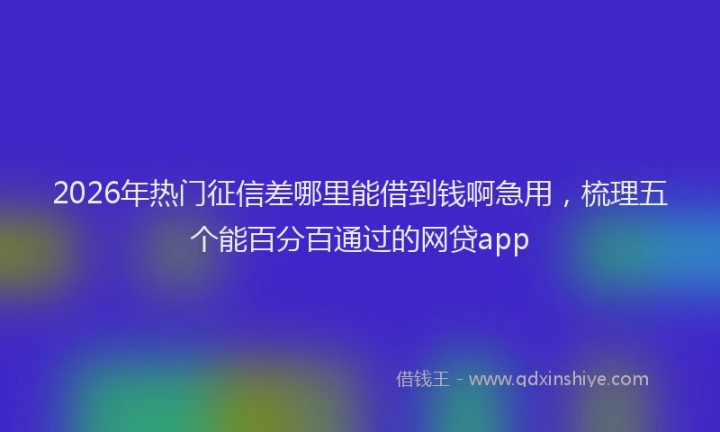 2026年热门征信差哪里能借到钱啊急用，梳理五个能百分百通过的网贷app