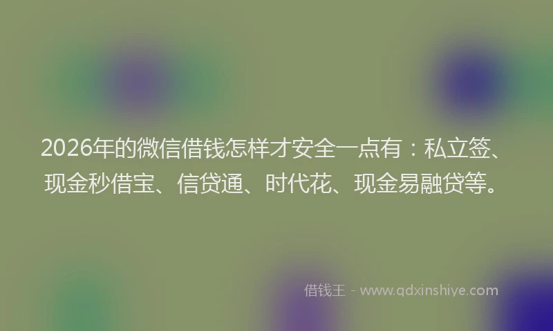 2026年的微信借钱怎样才安全一点有:私立签、现金秒借宝、信贷通、时代花、现金易融贷等。