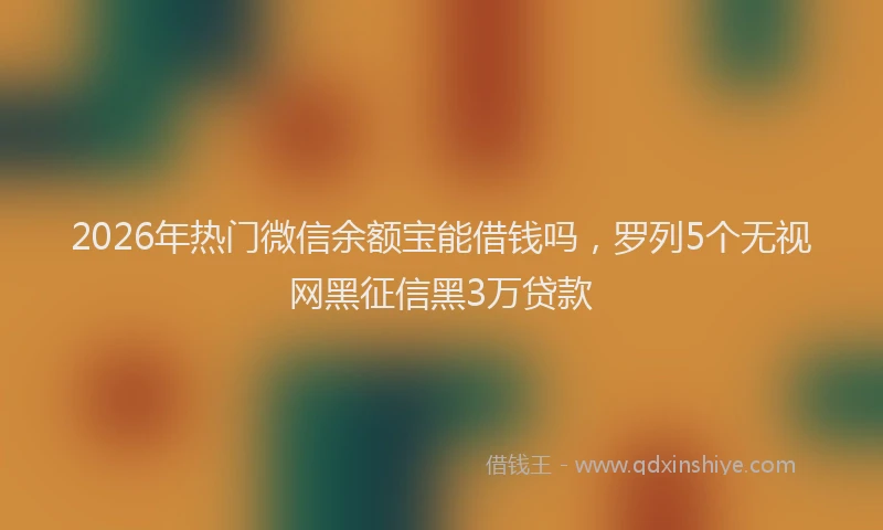 2026年热门微信余额宝能借钱吗，罗列5个无视网黑征信黑3万贷款