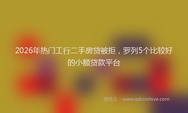 2026年热门工行二手房贷被拒,罗列5个比较好的小额贷款平台