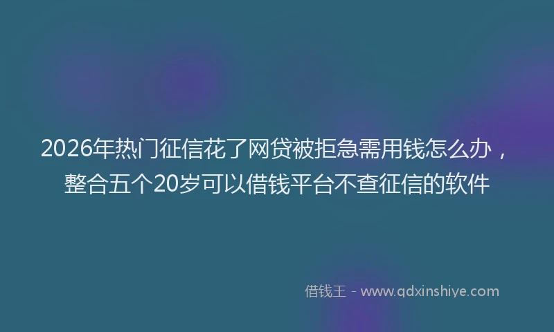 2026年热门征信花了网贷被拒急需用钱怎么办，整合五个20岁可以借钱平台不查征信的软件