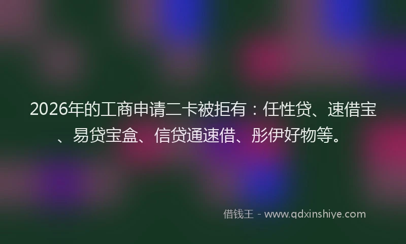 2026年的工商申请二卡被拒有：任性贷、速借宝、易贷宝盒、信贷通速借、彤伊好物等。