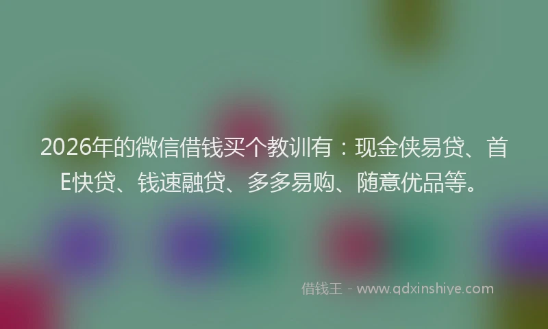 2026年的微信借钱买个教训有：现金侠易贷、首E快贷、钱速融贷、多多易购、随意优品等。