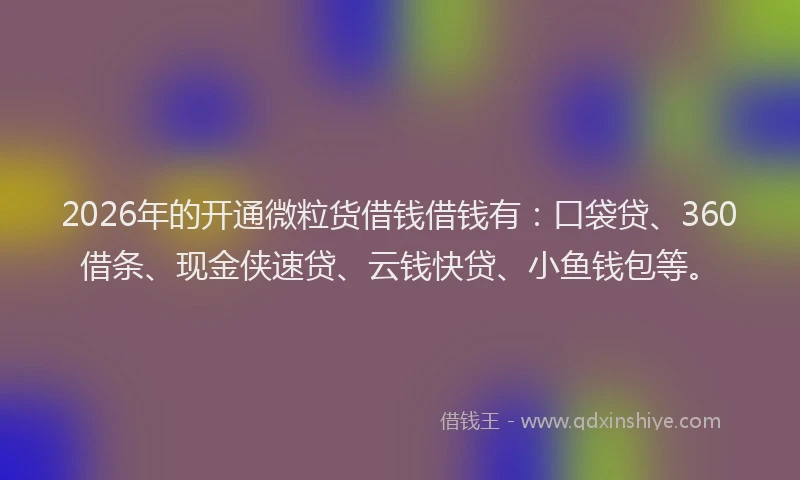 2026年的开通微粒货借钱借钱有：口袋贷、360借条、现金侠速贷、云钱快贷、小鱼钱包等。