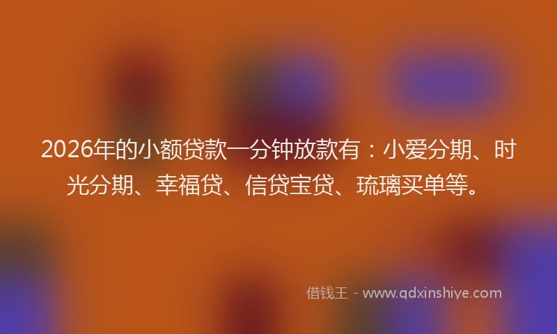 2026年的小额贷款一分钟放款有：小爱分期、时光分期、幸福贷、信贷宝贷、琉璃买单等。
