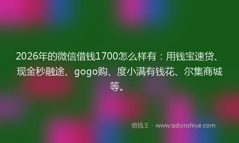 2026年的微信借钱1700怎么样有：用钱宝速贷、现金秒融途、gogo购、度小满有钱花、尔集商城等。