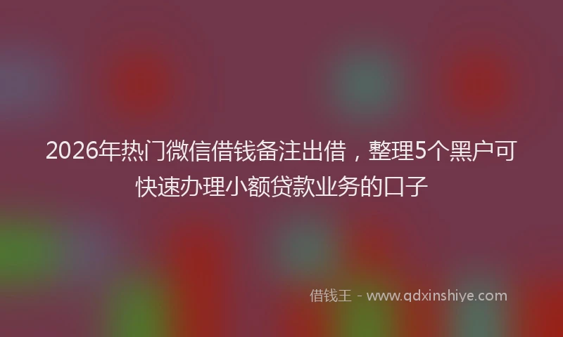 2026年热门微信借钱备注出借，整理5个黑户可快速办理小额贷款业务的口子